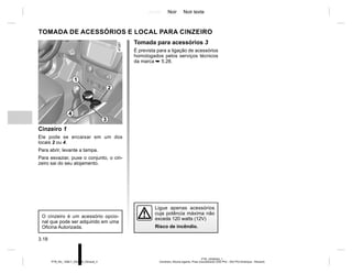 Jaune Noir Noir texte
3.18
PTB_UD58355_1
Cendriers, Allume-cigares, Prise d’accessoires (X52 Ph2 - X52 Ph2 Amérique - Renault)
PTB_NU_1298-7_X52PH2_Renault_3
TOMADA DE ACESSÓRIOS E LOCAL PARA CINZEIRO
Cinzeiro 1
Ele pode se encaixar em um dos
locais 2 ou 4.
Para abrir, levante a tampa.
Para esvaziar, puxe o conjunto, o cin-
zeiro sai do seu alojamento.
O cinzeiro é um acessório opcio-
nal que pode ser adquirido em uma
Oficina Autorizada.
Ligue apenas acessórios
cuja potência máxima não
exceda 120 watts (12V)
Risco de incêndio.
2
4
1
3
Tomada para acessórios 3
É prevista para a ligação de acessórios
homologados pelos serviços técnicos
da marca ➥ 5.28.
 