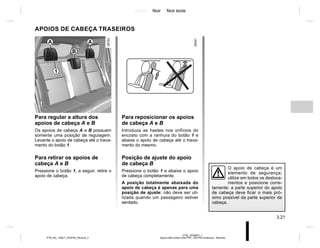 Jaune Noir Noir texte
3.21
PTB_UD58357_1
Appuis-tête arrière (X52 Ph2 - X52 Ph2 Amérique - Renault)
PTB_NU_1298-7_X52PH2_Renault_3
APOIOS DE CABEÇA TRASEIROS
Para regular a altura dos
apoios de cabeça A e B
Os apoios de cabeça A e B possuem
somente uma posição de regulagem.
Levante o apoio de cabeça até o trava-
mento do botão 1.
Para retirar os apoios de
cabeça A e B
Pressione o botão 1, a seguir, retire o
apoio de cabeça.
O apoio de cabeça é um
elemento de segurança;
utilize em todos os desloca-
mentos e posicione corre-
tamente: a parte superior do apoio
de cabeça deve ficar o mais pró-
ximo possível da parte superior da
cabeça.
Para reposicionar os apoios
de cabeça A e B
Introduza as hastes nos orifícios do
encosto com a ranhura do botão 1 e
abaixe o apoio de cabeça até o trava-
mento do mesmo.
Posição de ajuste do apoio
de cabeça B
Pressione o botão 1 e abaixe o apoio
de cabeça completamente.
A posição totalmente abaixada do
apoio de cabeça é apenas para uma
posição de ajuste: não deve ser uti-
lizada quando um passageiro estiver
sentado.
A
A
1
B
 