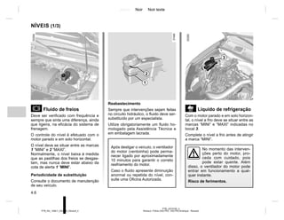 Jaune Noir Noir texte
4.6
PTB_UD75192_4
Niveaux / Filtres (X52 Ph2 - X52 Ph2 Amérique - Renault)
PTB_NU_1298-7_X52PH2_Renault_4
NÍVEIS (1/3)
Fluido de freios
Deve ser verificado com frequência e
sempre que sinta uma diferença, ainda
que ligeira, na eficácia do sistema de
frenagem.
O controle do nível é efetuado com o
motor parado e em solo horizontal.
O nível deve se situar entre as marcas
1 “MINI” e 2 “MAXI”.
Normalmente, o nível baixa à medida
que as pastilhas dos freios se desgas-
tam, mas nunca deve estar abaixo da
cota de alerta 1 “MINI”.
Periodicidade de substituição
Consulte o documento de manutenção
de seu veículo.
Reabastecimento
Sempre que intervenções sejam feitas
no circuito hidráulico, o fluido deve ser-
substituído por um especialista.
Utilize obrigatoriamente um fluido ho-
mologado pela Assistência Técnica e
em embalagem lacrada.
Líquido de refrigeração
Com o motor parado e em solo horizon-
tal, o nível a frio deve se situar entre as
marcas “MINI” e “MAXI” indicadas no
bocal 3.
Complete o nível a frio antes de atingir
a marca “MINI”.
Após desligar o veículo, o ventilador
do motor (ventoinha) pode perma-
necer ligado por aproximadamente
10 minutos para garantir o correto
resfriamento do motor.
Caso o fluido apresente diminuição
anormal ou repetida do nível, con-
sulte uma Oficina Autorizada.
No momento das interven-
ções perto do motor, pro-
ceda com cuidado, pois
pode estar quente. Além
disso, o ventilador do motor pode
entrar em funcionamento a qual-
quer instante.
Risco de ferimentos.
3
1
2
 
