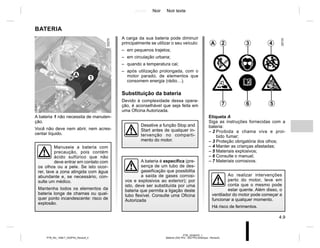 Jaune Noir Noir texte
4.9
PTB_UD58370_1
Batterie (X52 Ph2 - X52 Ph2 Amérique - Renault)
PTB_NU_1298-7_X52PH2_Renault_4
BATERIA
A bateria 1 não necessita de manuten-
ção.
Você não deve nem abrir, nem acres-
centar líquido.
A bateria é específica (pre-
sença de um tubo de des-
gaseificação que possibilita
a saída de gases corrosi-
vos e explosivos ao exterior); por
isto, deve ser substituída por uma
bateria que permita a ligação deste
tubo flexível. Consulte uma Oficina
Autorizada
Manuseie a bateria com
precaução, pois contém
ácido sulfúrico que não
deve entrar em contato com
os olhos ou a pele. Se isto ocor-
rer, lave a zona atingida com água
abundante e, se necessário, con-
sulte um médico.
Mantenha todos os elementos da
bateria longe de chamas ou qual-
quer ponto incandescente: risco de
explosão.
A carga da sua bateria pode diminuir
principalmente se utilizar o seu veículo:
– em pequenos trajetos;
– em circulação urbana;
– quando a temperatura cai;
– após utilização prolongada, com o
motor parado, de elementos que
consomem energia (rádio…).
Substituição da bateria
Devido à complexidade dessa opera-
ção, é aconselhável que seja feita em
uma Oficina Autorizada.
1
Etiqueta A
Siga as instruções fornecidas com a
bateria:
– 2 Proibida a chama viva e proi-
bido fumar;
– 3 Proteção obrigatória dos olhos;
– 4 Manter as crianças afastadas;
– 5 Materiais explosivos;
– 6 Consulte o manual;
– 7 Materiais corrosivos.
A 2 3 4
5
6
7
Ao realizar intervenções
perto do motor, leve em
conta que o mesmo pode
estar quente. Além disso, o
ventilador do motor pode começar a
funcionar a qualquer momento.
Há risco de ferimentos.
A
Desative a função Stop and
Start antes de qualquer in-
tervenção no comparti-
mento do motor.
 