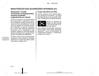 Jaune Noir Noir texte
4.14
PTB_UD58373_1
Entretien des garnitures intérieures (X52 Ph2 - X52 Ph2 Amérique - Renault)
PTB_NU_1298-7_X52PH2_Renault_4
O que não deve ser feito
Colocar objetos como desodorizado-
res, difusores de perfume, na altura
dos difusores de ar, já que podem dani-
ficar o revestimento do painel de bordo.
Utilizar um aparelho de
limpeza de alta pressão
ou de pulverização no in-
terior da cabine:
MANUTENÇÃO DAS GUARNIÇÕES INTERNAS (2/2)
Desmontar / montar
novamente os equipamentos
imóveis montados
originalmente no veículo
Se tiver que retirar os equipamentos
fixos para limpar a cabine (por exem-
plo, os tapetes), verifique se sempre os
coloca de novo corretamente e no lado
certo (os tapetes do motorista devem
ser colocados no lado do motorista,
etc.) e se os fixa utilizando elementos
fornecidos com o equipamento (por
exemplo, tapetes do motorista sempre
devem ser fixados com a ajuda dos ele-
mentos de fixação pré-instalados).
Em todo o caso, e com o veículo parado,
verifique se nada impede a condução
(obstáculo no curso dos pedais, calca-
nhar preso no tapete, etc.).
sem cuidados de utilização, estes apa-
relhos podem, entre outras situações,
prejudicar o bom funcionamento de
componentes elétricos e eletrônicos
presentes no veículo.
 