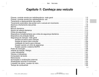 Jaune Noir Noir texte
1.1
PTB_UD77923_7
sommaire 1 (X52 Ph2 - X52 Ph2 Amérique - Renault)
PTB_NU_1298-7_X52PH2_Renault_1
Capítulo 1: Conheça seu veículo
Chaves, controle remoto por radiofrequência: visão geral . . . . . . . . . . . . . . . . . . . . . . . . . . . . . . . . 1.2
Chaves, controle remoto por radiofrequência: uso . . . . . . . . . . . . . . . . . . . . . . . . . . . . . . . . . . . . . . 1.4
Travamento e destravamento das portas . . . . . . . . . . . . . . . . . . . . . . . . . . . . . . . . . . . . . . . . . . . . . 1.5
Travamento automático das portas com o veículo em movimento . . . . . . . . . . . . . . . . . . . . . . . . . . 1.7
Abertura e fechamento das portas . . . . . . . . . . . . . . . . . . . . . . . . . . . . . . . . . . . . . . . . . . . . . . . . . . 1.8
Alarme . . . . . . . . . . . . . . . . . . . . . . . . . . . . . . . . . . . . . . . . . . . . . . . . . . . . . . . . . . . . . . . . . . . . . . . . 1.10
Bancos dianteiros . . . . . . . . . . . . . . . . . . . . . . . . . . . . . . . . . . . . . . . . . . . . . . . . . . . . . . . . . . . . . . . 1.11
Apoios de cabeça dianteiros . . . . . . . . . . . . . . . . . . . . . . . . . . . . . . . . . . . . . . . . . . . . . . . . . . . . . . . 1.12
Cintos de segurança . . . . . . . . . . . . . . . . . . . . . . . . . . . . . . . . . . . . . . . . . . . . . . . . . . . . . . . . . . . . . 1.13
Dispositivos complementares aos cintos de segurança dianteiros . . . . . . . . . . . . . . . . . . . . . . . . . . 1.18
Dispositivos de proteção lateral. . . . . . . . . . . . . . . . . . . . . . . . . . . . . . . . . . . . . . . . . . . . . . . . . . . . . 1.24
Segurança de crianças: visão geral . . . . . . . . . . . . . . . . . . . . . . . . . . . . . . . . . . . . . . . . . . . . . . . . . 1.25
escolha do banco para crianças. . . . . . . . . . . . . . . . . . . . . . . . . . . . . . . . . . . . . . . . . . . . . . 1.27
fixação do banco para crianças . . . . . . . . . . . . . . . . . . . . . . . . . . . . . . . . . . . . . . . . . . . . . . 1.28
instalação do banco para crianças. . . . . . . . . . . . . . . . . . . . . . . . . . . . . . . . . . . . . . . . . . . . 1.30
fixação usando um cinto de segurança . . . . . . . . . . . . . . . . . . . . . . . . . . . . . . . . . . . . . . . . 1.32
fixação usando o sistema ISOFIX . . . . . . . . . . . . . . . . . . . . . . . . . . . . . . . . . . . . . . . . . . . . 1.35
Posto de condução . . . . . . . . . . . . . . . . . . . . . . . . . . . . . . . . . . . . . . . . . . . . . . . . . . . . . . . . . . . . . . 1.38
Volante da direção, Relógio. . . . . . . . . . . . . . . . . . . . . . . . . . . . . . . . . . . . . . . . . . . . . . . . . . . . . . . . 1.40
Luzes indicadoras . . . . . . . . . . . . . . . . . . . . . . . . . . . . . . . . . . . . . . . . . . . . . . . . . . . . . . . . . . . . . . . 1.41
Visores e indicadores . . . . . . . . . . . . . . . . . . . . . . . . . . . . . . . . . . . . . . . . . . . . . . . . . . . . . . . . . . . . 1.44
Computador de bordo . . . . . . . . . . . . . . . . . . . . . . . . . . . . . . . . . . . . . . . . . . . . . . . . . . . . . . . . . . . . 1.45
Retrovisores . . . . . . . . . . . . . . . . . . . . . . . . . . . . . . . . . . . . . . . . . . . . . . . . . . . . . . . . . . . . . . . . . . . 1.50
Iluminações e sinalizações externas. . . . . . . . . . . . . . . . . . . . . . . . . . . . . . . . . . . . . . . . . . . . . . . . . 1.51
Sinalizações sonoras e luminosas . . . . . . . . . . . . . . . . . . . . . . . . . . . . . . . . . . . . . . . . . . . . . . . . . . 1.52
Limpador de vidros, Lavador do vidro . . . . . . . . . . . . . . . . . . . . . . . . . . . . . . . . . . . . . . . . . . . . . . . . 1.53
Tanque de combustível . . . . . . . . . . . . . . . . . . . . . . . . . . . . . . . . . . . . . . . . . . . . . . . . . . . . . . . . . . . 1.56
 
