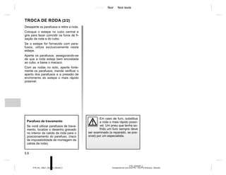 Jaune Noir Noir texte
5.6
PTB_UD60497_2
Changement de roue (X52 Ph2 - X52 Ph2 Amérique - Renault)
PTB_NU_1298-7_X52PH2_Renault_5
Desaperte os parafusos e retire a roda.
Coloque o estepe no cubo central e
gire para fazer coincidir os furos de fi-
xação da roda e do cubo.
Se o estepe for fornecido com para-
fusos, utilize exclusivamente neste
estepe.
Aperte os parafusos, assegurando-se
de que a roda esteja bem encostada
ao cubo, e baixe o macaco.
Com as rodas no solo, aperte forte-
mente os parafusos; mande verificar o
aperto dos parafusos e a pressão de
enchimento do estepe o mais rápido
possível.
TROCA DE RODA (2/2)
Em caso de furo, substitua
a roda o mais rápido possí-
vel. Um pneu que tenha so-
frido um furo sempre deve
ser examinado (e reparado, se pos-
sível) por um especialista.
Parafuso de travamento
Se você utilizar parafusos de trava-
mento, localize o desenho gravado
no interior da calota da roda para o
posicionamento do parafuso. (risco
de impossibilidade de montagem da
calota da roda).
 