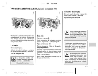 Jaune Noir Noir texte
5.9
PTB_UD72329_2
Feux avant : remplacement des lampes (X52 Ph2 - X52 Ph2 Amérique - Renault)
PTB_NU_1298-7_X52PH2_Renault_5
Indicador de direção
Gire um quarto de volta o porta-lâm-
pada 2 para acessar a lâmpada
Tipo de lâmpada: PY21W.
Você pode substituir as lâmpadas des-
critas a seguir. No entanto, recomenda-
mos mandar efetuar esta substituição
em uma Oficina Autorizada, se o manu-
seio parecer difícil.
Luz baixa
Remova a tampa A.
Solte o conector 1, extraia o conjunto
de seu alojamento e solte a lâmpada.
Tipo de lâmpada: H7. No momento das interven-
ções perto do motor, pro-
ceda com cuidado, pois
pode estar quente. Além
disto, o ventilador do motor pode
entrar em funcionamento a qual-
quer instante.
As lâmpadas estão sob
pressão e podem estourar
durante a substituição.
Risco de ferimentos.
FARÓIS DIANTEIROS: substituição de lâmpadas (1/2)
A
B
1
3
2
Conforme a legislação local ou por
precaução, obtenha numa Oficina
Autorizada uma caixa de emergên-
cia com um jogo de lâmpadas e
outro de fusíveis.
Luz alta
Remova a tampa B.
Solte o conector 3, extraia o conjunto
de seu alojamento e solte a lâmpada.
Tipo de lâmpada: H7.
Nunca toque no vidro da lâmpada.
Segure pela base.
Localize o posicionamento correto da
lâmpada antes da desmontagem para
garantir o posicionamento correto du-
rante a remontagem.
Após trocar a lâmpada, reposicione a
tampa corretamente.
Tenha cuidado ao substituir
as lâmpadas. A troca de po-
sição entre elas pode oca-
sionar falha no funciona-
mento da lanterna.
 