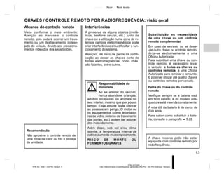 Jaune Noir Noir texte
1.3
PTB_UD72297_3
Clés / télécommande à radiofréquence: généralités (X52 Ph2 - X52 Ph2 Amérique - Renault)
PTB_NU_1298-7_X52PH2_Renault_1
Interferências
A presença de alguns objetos (metá-
licos, telefone celular, etc.) junto da
chave ou a utilização numa zona de in-
tensos campos eletromagnéticos pode
criar interferências e/ou dificultar o fun-
cionamento do sistema.
Atenção: Há risco de perda da codifi-
cação ao deixar as chaves perto de
fontes eletromagnéticas, como ímãs,
alto-falantes, entre outros.
CHAVES / CONTROLE REMOTO POR RADIOFREQUÊNCIA: visão geral
Substituição ou necessidade
de uma chave ou um controle
remoto complementar
Em caso de extravio ou se dese-
-jar outra chave ou controle remoto,
dirija-se exclusivamente a uma
Oficina Autorizada.
Para substituir uma chave ou con-
trole remoto, é necessário levar
o veículo e todas as chaves ou
controles remotos a uma Oficina
Autorizada para reiniciar o conjunto.
É possível utilizar até quatro chaves
ou controles remotos por veículo.
Falha da chave ou do controle
remoto
Verifique sempre se a bateria está
em bom estado, é do modelo ade-
quado e está inserida corretamente.
A vida útil da bateria é de cerca de
dois anos.
Para saber como substituir a bate-
ria, consulte o parágrafo ➥ 5.22.
A chave reserva pode não estar
equipada com controle remoto por
rádiofrequência.
Recomendação
Não aproxime o controle remoto de
uma fonte de calor ou frio e proteja
da umidade.
Alcance do controle remoto
Varia conforme o meio ambiente:
Atenção ao manusear o controle
remoto, pois poderá ocorrer um trava-
mento ou um destravamento indese-
jado do veículo, devido aos pressiona-
mentos indevidos dos seus botões.
Responsabilidade do
motorista
Ao se afastar do veículo,
nunca abandone crianças,
adultos incapazes ou animais no
seu interior, mesmo que por pouco
tempo. Essa atitude pode colocar
as pessoas em perigo. O motor ou
os equipamentos (como levantado-
res de vidro, sistema de travamento
das portas, etc.) podem ser aciona-
dos indevidamente.
Além disso, sob sol e/ou clima
quente, a temperatura interna da
cabine aumenta muito rapidamente.
RISCO DE MORTE OU
FERIMENTOS GRAVES
 