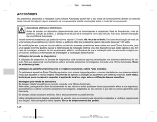 Jaune Noir Noir texte
5.28
PTB_UD58391_1
Accessoires (X52 Ph2 - X52 Ph2 Amérique - Renault)
PTB_NU_1298-7_X52PH2_Renault_5
ACESSÓRIOS
Acessórios elétricos e eletrônicos
Antes de instalar um dispositivo (especialmente para os transmissores e receptores: faixa de frequências, nível de
potência, posição da antena...), assegure-se de que ele é compatível com o seu veículo. Para isso, solicite orientação
de uma Oficina Autorizada.
Instale somente acessórios cuja potência máxima seja de 120 watts. Há risco de incêndio. Em caso de utilização de mais de
uma tomada de acessórios ao mesmo tempo, a potência total dos acessórios ligados não pode depassar 180 watts.
As modificações em qualquer circuito elétrico do veículo somente poderão ser executadas em uma Oficina Autorizada, pois
uma ligação incorreta poderia causar a deterioração da instalação elétrica e/ou dos dispositivos que estão ligados a ela. Em
caso de montagem posterior de um equipamento elétrico, certifique-se de que a instalação está corretamente protegida por
um fusível. Solicite as informações da amperagem e localização desse fusível.
Utilização da tomada de diagnóstico
A utilização de acessórios na tomada de diagnóstico pode ocasionar graves perturbações nos sistemas eletrônicos do veí-
culo. Para sua segurança recomendamos utilizar somente acessórios homologados. Consulte uma Oficina Autorizada. Risco
de acidentes graves.
Utilização de aparelhos transmissores e receptores (celulares, rádios Faixa Cidadão).
Os celulares e aparelhos Faixa Cidadão equipados com antena integrada podem provocar interferências nos sistemas eletrô-
nicos que equipam o veículo original. Recomenda-se apenas a utilização de aparelhos com antenas externas. Além disso,
lembramos que é necessário respeitar a legislação local em vigor sobre a utilização desses aparelhos.
Montagem pós-venda de acessórios
Se desejar instalar acessórios no veículo: consulte uma Oficina Autorizada.
Além disso, para garantir o bom funcionamento do seu veículo e evitar quaisquer riscos que possam afetar a sua segurança,
aconselhamos a utilizar somente acessórios homologados, adaptados ao seu veículo e que são os únicos garantidos pelo
fabricante.
Se desejar utilizar uma barra antifurto, fixe-a exclusivamente no pedal de freio.
Utilize obrigatoriamente tapetes adaptados ao veículo, que se encaixam aos elementos instalados e verifique regularmente
sua fixação. Não sobreponha vários tapetes. Risco de emperramento dos pedais.
Os acessórios adquiridos e instalados numa Oficina Autorizada podem ter o seu modo de funcionamento diverso ao descrito
neste manual. Ao adquirir algum acessório na concessionária solicite orientações sobre o modo de funcionamento.
 