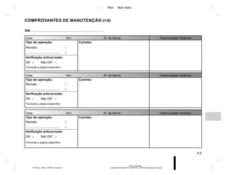 Jaune Noir Noir texte
6.9
PTB_UD58399_1
Justificatif d’entretien PTB (X52 Ph2 - X52 Ph2 Amérique - Renault)
PTB_NU_1298-7_X52PH2_Renault_6
Data: Km: N° da fatura: Observações/ diversos
Tipo de operação: Carimbo
Revisão □
....................................... □
Verificação anticorrosão:
OK □ Não OK* □
*Consulte a página específica
Data: Km: N° da fatura: Observações/ diversos
Tipo de operação: Carimbo
Revisão □
....................................... □
Verificação anticorrosão:
OK □ Não OK* □
*Consulte a página específica
Data: Km: N° da fatura: Observações/ diversos
Tipo de operação: Carimbo
Revisão □
....................................... □
Verificação anticorrosão:
OK □ Não OK* □
*Consulte a página específica
VIN: ..................................................................................
COMPROVANTES DE MANUTENÇÃO (1/4)
 
