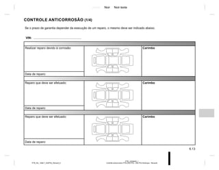 Jaune Noir Noir texte
6.13
PTB_UD58400_1
Contrôle anticorrosion PTB (X52 Ph2 - X52 Ph2 Amérique - Renault)
PTB_NU_1298-7_X52PH2_Renault_6
CONTROLE ANTICORROSÃO (1/4)
Se o prazo de garantia depender da execução de um reparo, o mesmo deve ser indicado abaixo.
VIN: .........................................................
Realizar reparo devido à corrosão: Carimbo
Data de reparo:
Reparo que deve ser efetuado: Carimbo
Data de reparo:
Reparo que deve ser efetuado: Carimbo
Data de reparo:
 