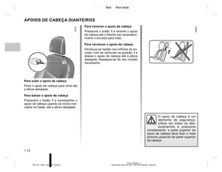 Jaune Noir Noir texte
1.12
PTB_UD60281_2
Appuis-tête avant (X52 Ph2 - X52 Ph2 Amérique - Renault)
PTB_NU_1298-7_X52PH2_Renault_1
APOIOS DE CABEÇA DIANTEIROS
Para subir o apoio de cabeça
Puxe o apoio de cabeça para cima até
a altura desejada.
Para baixar o apoio de cabeça
Pressione o botão 1 e acompanhe o
apoio de cabeça usando os níveis mar-
cados na haste, até a altura desejada.
O apoio de cabeça é um
elemento de segurança.
Utilize em todos os des-
locamentos e posicione
corretamente: a parte superior do
apoio de cabeça deve ficar o mais
próximo possível da parte superior
da cabeça.
Para remover o apoio de cabeça
Pressione o botão 1 e levante o apoio
de cabeça até o libertar (se necessário,
incline o encosto para trás).
Para recolocar o apoio de cabeça
Introduza as hastes nos orifícios do en-
costo, com as ranhuras na posição 1 e
abaixe o apoio de cabeça até a altura
desejada. Assegure-se do seu correto
travamento.
1
 