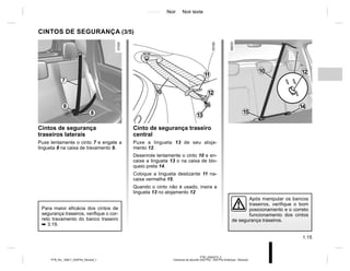 Jaune Noir Noir texte
1.15
PTB_UD62572_3
Ceintures de sécurité (X52 Ph2 - X52 Ph2 Amérique - Renault)
PTB_NU_1298-7_X52PH2_Renault_1
CINTOS DE SEGURANÇA (3/5)
9
8
7
Cintos de segurança
traseiros laterais
Puxe lentamente o cinto 7 e engate a
lingueta 8 na caixa de travamento 9.
Após manipular os bancos
traseiros, verifique o bom
posicionamento e o correto
funcionamento dos cintos
de segurança traseiros.
Para maior eficácia dos cintos de
segurança traseiros, verifique o cor-
reto travamento do banco traseiro
➥ 3.19.
Cinto de segurança traseiro
central
Puxe a lingueta 13 de seu aloja-
mento 12.
Desenrole lentamente o cinto 10 e en-
caixe a lingueta 13 o na caixa de blo-
queio preta 14.
Coloque a lingueta deslizante 11 na-
caixa vermelha 15.
Quando o cinto não é usado, insira a
lingueta 13 no alojamento 12
10
11
13
12
10 12
14
15
 