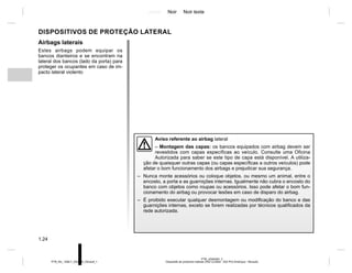Jaune Noir Noir texte
1.24
PTB_UD60283_2
Dispositifs de protection latérale (X52 Curitiba - X52 Ph2 Amérique - Renault)
PTB_NU_1298-7_X52PH2_Renault_1
Airbags laterais
Estes airbags podem equipar os
bancos dianteiros e se encontram na
lateral dos bancos (lado da porta) para
proteger os ocupantes em caso de im-
pacto lateral violento
DISPOSITIVOS DE PROTEÇÃO LATERAL
Aviso referente ao airbag lateral
– Montagem das capas: os bancos equipados com airbag devem ser
revestidos com capas específicas ao veículo. Consulte uma Oficina
Autorizada para saber se este tipo de capa está disponível. A utiliza-
ção de quaisquer outras capas (ou capas específicas a outros veículos) pode
afetar o bom funcionamento dos airbags e prejudicar sua segurança.
– Nunca monte acessórios ou coloque objetos, ou mesmo um animal, entre o
encosto, a porta e as guarnições internas. Igualmente não cubra o encosto do
banco com objetos como roupas ou acessórios. Isso pode afetar o bom fun-
cionamento do airbag ou provocar lesões em caso de disparo do airbag.
– É proibido executar qualquer desmontagem ou modificação do banco e das
guarnições internas, exceto se forem realizadas por técnicos qualificados da
rede autorizada.
 