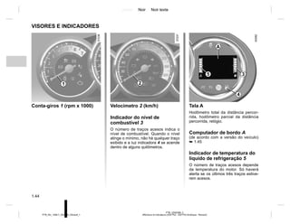 Jaune Noir Noir texte
1.44
PTB_UD60286_2
Afficheurs et indicateurs (X52 Ph2 - X52 Ph2 Amérique - Renault)
PTB_NU_1298-7_X52PH2_Renault_1
VISORES E INDICADORES
Conta-giros 1 (rpm x 1000)
1 2
Tela A
Hodômetro total da distância percor-
rida, hodômetro parcial da distância
percorrida, relógio.
Computador de bordo A
(de acordo com a versão do veículo)
➥ 1.45
Indicador de temperatura do
líquido de refrigeração 5
O número de traços acesos depende
da temperatura do motor. Só haverá
alerta se os últimos três traços estive-
rem acesos.
3
A
Velocímetro 2 (km/h)
Indicador do nível de
combustível 3
O número de traços acesos indica o
nível de combustível. Quando o nível
atinge o mínimo, não há qualquer traço
exibido e a luz indicadora 4 se acende
dentro de alguns quilômetros.
4
5
 