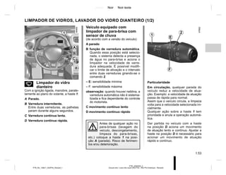 Jaune Noir Noir texte
1.53
PTB_UD60303_2
Essuie-vitre / Lave-vitre avant (X52 Ph2 - X52 Ph2 Amérique - Renault)
PTB_NU_1298-7_X52PH2_Renault_1
Veículo equipado com
limpador de para-brisa com
sensor de chuva
(de acordo com a versão do veículo)
A parado
B função de varredura automática.
Quando essa posição está selecio-
nada, o sistema detecta a presença
de água no para-brisa e aciona o
limpador na velocidade de varre-
dura adequada. É possível modifi-
car o limite de ativação e o intervalo
entre duas varreduras girando-se o
comando 2.
– E: sensibilidade mínima
– F: sensibilidade máxima
observação: quando houver neblina, a
varredura automática não é sistema-
tizada e fica dependente do controle
do motorista.
C movimento contínuo lento
D movimento contínuo rápido
LIMPADOR DE VIDROS, LAVADOR DO VIDRO DIANTEIRO (1/2)
Antes de qualquer ação no
para-brisas (lavagem do
veículo, descongelamento,
limpeza do para-brisas,
etc.) coloque a haste 1 na posi-
ção A (parada). Risco de ferimen-
tos e/ou deterioração.
1
D
C
B
A
n Limpador do vidro
dianteiro
Com a ignição ligada, manobre, parale-
lamente ao plano do volante, a haste 1:
A Parado.
B Varredura intermitente.
Entre duas varreduras, as palhetas
param durante alguns segundos.
C Varredura contínua lenta.
D Varredura contínua rápida.
1
2
E
F
Particularidade
Em circulação, qualquer parada do
veículo reduz a velocidade de atua-
ção. Exemplo: a velocidade de atuação
passa de rápida para normal.
Assim que o veículo circula, a limpeza
volta para a velocidade selecionada ini-
cialmente.
Qualquer ação sobre a haste 1 tem
prioridade e anula a operação automá-
tica.
Dar partida no veículo com a haste
na posição D aciona um movimento
de atuação lento e contínuo. Ajustar a
haste na posição D é necessário para
acionar um movimento de atuação
rápido e contínuo.
 