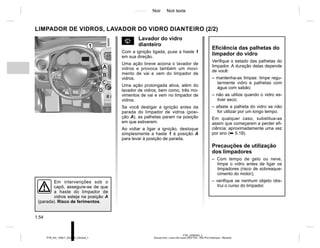 Jaune Noir Noir texte
1.54
PTB_UD60303_2
Essuie-vitre / Lave-vitre avant (X52 Ph2 - X52 Ph2 Amérique - Renault)
PTB_NU_1298-7_X52PH2_Renault_1
Em intervenções sob o
capô, assegure-se de que
a haste do limpador de
vidros esteja na posição A
(parada). Risco de ferimentos.
Eficiência das palhetas do
limpador do vidro
Verifique o estado das palhetas do
limpador. A duração delas depende
de você:
– mantenha-as limpas: limpe regu-
larmente vidro e palhetas com
água com sabão;
– não as utilize quando o vidro es-
tiver seco;
– afaste a palheta do vidro se não
for utilizar por um longo tempo.
Em qualquer caso, substitua-as
assim que começarem a perder efi-
ciência: aproximadamente uma vez
por ano (➥ 5.18).
Precauções de utilização
dos limpadores
– Com tempo de gelo ou neve,
limpe o vidro antes de ligar os
limpadores (risco de sobreaque-
cimento do motor);
– verifique se nenhum objeto obs-
trui o curso do limpador.
s Lavador do vidro
dianteiro
Com a ignição ligada, puxe a haste 1
em sua direção.
Uma ação breve aciona o lavador de
vidros e provoca também um movi-
mento de vai e vem do limpador de
vidros.
Uma ação prolongada ativa, além do
lavador de vidros, bem como, três mo-
vimentos de vai e vem no limpador de
vidros.
Se você desligar a ignição antes da
parada do limpador de vidros (posi-
ção A), as palhetas param na posição
em que estiverem.
Ao voltar a ligar a ignição, desloque
simplesmente a haste 1 à posição A
para levar à posição de parada.
LIMPADOR DE VIDROS, LAVADOR DO VIDRO DIANTEIRO (2/2)
1
D
C
B
A
 
