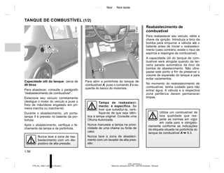 Jaune Noir Noir texte
1.56
PTB_UD77918_5
Réservoir carburant (X52 Ph2 - X52 Ph2 Amérique - Renault)
PTB_NU_1298-7_X52PH2_Renault_1
Para abrir a portinhola do tanque de
combustível A, puxe o comando 2 à es-
querda do banco do motorista.
TANQUE DE COMBUSTÍVEL (1/2)
Capacidade útil do tanque: cerca de
49 litros
Para abastecer, consulte o parágrafo
“reabastecimento de combustível”.
Estacione seu veículo corretamente
(desligue o motor do veículo e puxe o
freio de mão/deixe engatado em pri-
meira marcha ou marcha-ré).
Durante o abastecimento, um porta-
tampa 1 é previsto no batente da por-
tinhola.
Após o abastecimento, verifique o fe-
chamento da tampa e da portinhola.
Tampa de reabasteci-
mento: é específica. Se
tiver que substituí-la, certi-
fique-se de que seja idên-
tica à tampa original. Consulte uma
Oficina Autorizada.
Nunca manuseie a tampa na proxi-
midade de uma chama ou fonte de
calor.
Nunca lave a zona de abasteci-
mento com um lavador de alta pres-
são.
Reabastecimento de
combustível
Para reabastecer seu veículo, retire a
chave da ignição. Introduza a bico da
bomba para empurrar a válvula até o
batente antes de iniciar o reabasteci-
mento (caso contrário, existe o risco de
espirros e respingos de combustível).
A capacidade útil do tanque de com-
bustível será atingida quando da ter-
ceira parada automática da bico da
bomba de abastecimento. Não ultra-
passe este ponto a fim de preservar o
volume de expansão do tanque e para
evitar vazamentos.
No momento do reabastecimento de
combustível, tenha cuidado para não
entrar água. A válvula e a respectiva
zona periférica devem permanecer
limpas.
Nunca lave a zona de rea-
bastecimento com um dis-
positivo de alta pressão.
A
1
2
Utilize um combustível de
boa qualidade que res-
peite as normas em vigor
em cada país e obrigato-
riamente conforme as indicações
da etiqueta situada na portinhola do
tanque de combustível A ➥ 6.3.
 