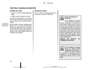 Jaune Noir Noir texte
2.4
PTB_UD74948_2
Démarrage, Arrêt du moteur GPL (X52 Ph2 - X52 Ph2 Amérique - Renault)
PTB_NU_1298-7_X52PH2_Renault_2
Partida do motor
– Acione o motor de partida sem ace-
lerar.
– Solte a chave de partida do motor.
Ao utilizar etanol segure a chave por
mais tempo durante a partida. Neste
caso é normal ouvir ruídos durante a
partida.
Após a partida do motor, especialmente
depois que o veículo permaneceu
parado por algumas horas, a rotação
de marcha lenta ficará acelerada por
alguns minutos. Esse funcionamento é
normal e tem como objetivo reduzir as
emissões de poluentes.
PARTIDA, PARADA DO MOTOR
Responsabilidade do
motorista
Ao se afastar do veículo,
nunca abandone crianças,
adultos incapazes ou animais no
seu interior, mesmo que por pouco
tempo. Essa atitude pode colocar
as pessoas em perigo. O motor ou
os equipamentos (como levantado-
res de vidro, sistema de travamento
das portas, etc.) podem ser acio-
nados indevidamente. Além disso,
sob sol e/ou clima quente, a tem-
peratura interna da cabine aumenta
muito rapidamente.
RISCO DE MORTE OU
FERIMENTOS GRAVES
Nunca desligue a ignição
antes do veículo estar
completamente parado. A
parada do motor suprime
as funções de assistência: freios,
direção, etc., e dos dispositivos de
segurança passiva como os air-
bags.
Parada do motor
Com o motor em marcha lenta, gire a
chave para a posição «Stop» St
 