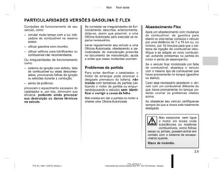 Jaune Noir Noir texte
2.9
PTB_UD77919_3
Particularités des versions essence (X52 Ph2 - X52 Ph2 Amérique - Renault)
PTB_NU_1298-7_X52PH2_Renault_2
Se constatar as irregularidades de fun-
cionamento descritas anteriormente,
dirija-se, assim que possível, a uma
Oficina Autorizada para executar os re-
paros necessários.
Levar regularmente seu veículo a uma
Oficina Autorizada, obedecendo a pe-
riodicidade de manutenção prescrita
no documento de manutenção, ajuda
a evitar que esses incidentes ocorram.
Problemas de partida
Para evitar danificar o catalisador, o
motor de arranque pode provocar o
desgaste prematuro da bateria, não
insista com tentativas de partida (uti-
lizando o motor de partida ou empur-
rando/puxando o veículo), sem identi-
ficar e corrigir a causa da falha.
Não insista em dar a partida no motor e
chame uma Oficina Autorizada.
PARTICULARIDADES VERSÕES GASOLINA E FLEX
Não estacione, nem ligue
o motor em locais onde
substâncias ou matérias
combustíveis, como folhas
secas ou jornais, possam entrar em
contato com o sistema de escapa-
-mento quente.
Risco de incêndio.
Condições de funcionamento de seu
veículo, como:
– circular muito tempo com a luz indi-
cadora de combustível na reserva
acesa;
– utilizar gasolina com chumbo;
– utilizar aditivos para lubrificantes ou
combustível não recomendados.
Ou irregularidades de funcionamento
como:
– sistema de ignição com defeito, falta
de combustível ou velas desconec-
tadas, provocando falhas de ignição
ou esticões durante a condução;
– perda de potência;
provocam o aquecimento excessivo do
catalisador e, por isto, diminuem sua
eficácia, podendo ainda provocar
sua destruição ou danos térmicos
no veículo.
Abastecimento Flex
Após um abastecimento com mudança
de combustível, de gasolina para
etanol ou vice-versa, conduza o veículo
por uma distância de 7 a 10 km ou, no
mínimo, por 10 minutos para que o sis-
tema de injeção de combustível iden-
tifique e se adapte ao novo combustí-
vel, evitando problemas na partida do
motor e perda de desempenho.
Se o veículo ficar imobilizado por falta
de combustível, abasteça o veículo
com o mesmo tipo de combustível que
havia previamente no tanque (gasolina
ou etanol).
Caso seja necessário abastecer o veí-
culo com um combustível diferente do
que havia previamente no tanque po-
derão ocorrer os problemas citados
acima.
Ao abastecer seu veículo certifique-se
sempre de que a chave está totalmente
desligada.
 