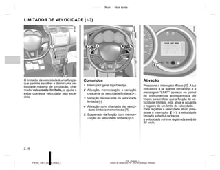 Jaune Noir Noir texte
2.18
PTB_UD58340_1
Limiteur de vitesse (X52 Ph2 - X52 Ph2 Amérique - Renault)
PTB_NU_1298-7_X52PH2_Renault_2
Ativação
Pressione o interruptor 1 lado . A luz
indicadora 6 se acende em laranja e a
mensagem “LIMIT” aparece no painel
de instrumentos acompanhada de
traços para indicar que a função de ve-
locidade limitada está ativa e aguarda
o registro de um limite de velocidade.
Para registrar a velocidade atual, pres-
sione o interruptor 2 (+): a velocidade
limitada substitui os traços.
a velocidade mínima registrada será de
30 km/h.
Comandos
1 Interruptor geral Liga/Desliga.
2 Ativação, memorização e variação
crescente da velocidade limitada (+).
3 Variação decrescente da velocidade
limitada (-).
4 Ativação com chamada da veloci-
-dade limitada memorizada (R).
5 Suspensão da função (com memori-
-zação da velocidade limitada) (O).
O limitador de velocidade é uma função
que permite escolher e definir uma ve-
locidade máxima de circulação, cha-
mada velocidade limitada, e ajuda a
evitar que essa velocidade seja exce-
dida.
LIMITADOR DE VELOCIDADE (1/3)
1 2 3 4 5
6
 