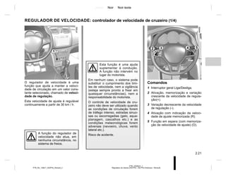 Jaune Noir Noir texte
2.21
PTB_UD58341_1
Régulateur de vitesse (X52 Ph2 - X52 Ph2 Amérique - Renault)
PTB_NU_1298-7_X52PH2_Renault_2
O regulador de velocidade é uma
função que ajuda a manter a veloci-
dade de circulação em um valor cons-
tante selecionado, chamado de veloci-
dade de regulação.
Esta velocidade de ajuste é regulável
continuamente a partir de 30 km / h.
Esta função é uma ajuda
suplementar à condução.
A função não intervém no
lugar do motorista.
Em nenhum caso, o sistema pode
substituir o cumprimento dos limi-
tes de velocidade, nem a vigilância
(esteja sempre pronto a frear em
quaisquer circunstâncias), nem a
responsabilidade do motorista.
O controle de velocidade de cru-
zeiro não deve ser utilizado quando
as condições de circulação forem
de tráfego intenso, estradas sinuo-
sas ou escorregadias (gelo, aqua-
planagem, cascalhos etc.) e as
condições meteorológicas forem
adversas (nevoeiro, chuva, vento
lateral etc.).
Risco de acidente.
A função do regulador de
velocidade não atua, em
nenhuma circunstância, no
sistema de freios.
Comandos
1 Interruptor geral Liga/Desliga.
2 Ativação, memorização e variação
crescente da velocidade de regula-
ção(+).
3 Variação decrescente da velocidade
de regulação (-).
4 Ativação com indicação da veloci-
dade de ajuste memorizada (R).
5 Função em espera (com memoriza-
ção da velocidade de ajuste) (O).
REGULADOR DE VELOCIDADE: controlador de velocidade de cruzeiro (1/4)
1
2 3 5
4
 