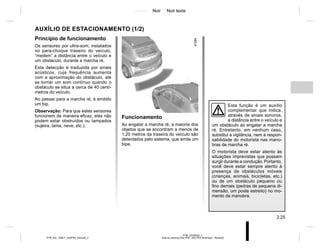 Jaune Noir Noir texte
2.25
PTB_UD58342_1
Aide au parking (X52 Ph2 - X52 Ph2 Amérique - Renault)
PTB_NU_1298-7_X52PH2_Renault_2
Princípio de funcionamento
Os sensores por ultra-som, instalados
no para-choque traseiro do veículo,
“medem” a distância entre o veículo e
um obstáculo, durante a marcha ré.
Esta detecção é traduzida por sinais
acústicos, cuja frequência aumenta
com a aproximação do obstáculo, até
se tornar um som contínuo quando o
obstáculo se situa a cerca de 40 centí-
metros do veículo.
Ao passar para a marcha ré, é emitido
um bip.
Observação: Para que estes sensores
funcionem de maneira eficaz, eles não
podem estar obstruídos ou tampados
(sujeira, lama, neve, etc.).
Esta função é um auxílio
complementar que indica,
através de sinais sonoros,
a distância entre o veículo e
um obstáculo ao engatar a marcha
ré. Entretanto, em nenhum caso,
substitui a vigilância, nem a respon-
sabilidade do motorista nas mano-
bras de marcha ré.
O motorista deve estar atento às
situações imprevistas que possam
surgir durante a condução. Portanto,
você deve estar sempre atento à
presença de obstáculos móveis
(crianças, animais, bicicletas, etc.)
ou de um obstáculo pequeno ou
fino demais (pedras de pequena di-
mensão, um poste estreito) no mo-
mento da manobra.
AUXÍLIO DE ESTACIONAMENTO (1/2)
Funcionamento
Ao engatar a marcha ré, a maioria dos
objetos que se encontram a menos de
1,20 metros da traseira do veículo são
detectados pelo sistema, que emite um
bipe.
 