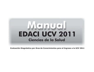 Manual

EDACI UCV 2011
Ciencias de la Salud

Evaluación Diagnóstica por Área de Conocimientos para el Ingreso a la UCV 2011

 