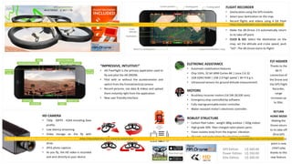 HD CAMERA
• 720p - 30FPS - H264 encoding base
profile.
• Low latency streaming.
• Video storage on the fly with
remote device or with USB flash
drive.
• JPEG photo capture .
• As you fly, the HD video is recorded
and sent directly to your device.
“IMPRESSIVE, INTUITIVE!”
• AR.FreeFlight is the primary application used to
fly and pilot the AR.DRONE.
• Pilot with or without the accelerometer and
switch from the frontal/vertical camera.
• Record pictures, nav data & videos and upload
them instantly right from the application.
• New user friendlyinterface.
FLIGHT RECORDER
• Geolocationusing the GPS module.
• Select your destination on the map.
• Record flights and videos using 4 Gb Flash
memories.
• Make the AR.Drone 2.0 automatically return
to its take-off point.
• CLICK & GO: Select the destination on the
map, set the altitude and cruise speed, push
"GO“. The AR.Drone starts its flight!
MOTORS
• Brushless inrunner motors (14.5W-28,500 rpm).
• Emergencystop controlled by software.
• Fully reprogrammable motor controller.
• Water resistant motor’s electronic controller.
ELETRONIC ASSISTANCE
• Automatic stabilizationfeatures.
• Chip 1GHz, 32 bit ARM Cortex A8 | Linux 2.6.32.
• 1GB DDR2 RAM | USB 2.0 high speed | Wi-Fi b g n.
• Ultrasound sensors for ground altitude measurement.
ROBUST STRUCTURE
• Carbon fiber tubes : weight 380g outdoor | 420g indoor.
• High grade 30% fiber charged nylon plastic parts.
• Foam isolates body from the engines’ vibration.
• All parts and instructions for repairing available.
FLY HIGHER
Thanks to the
Wi-Fi
connection of
the Drone and
the GPS Flight
Recorder,
range
increases up
to 50m.
RETURN
HOME MODE
Making the
Drone return
to its take-off
(first GPS
information)
point is now
child's play
thanks to this
new feature.
 