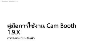 คู่มือการใช้งาน Cam Booth
1.9.X
การลงทะเบียนสินค้า
Cambooth Version 1.9.X
 