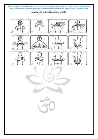 Shihan Reiki Rafael Azzolin e Bruna Moreira nos sistemas Reiki Usui, tibetano e kahuna, Sekhem Seichim Reiki, Tera Mai Reiki, Imara
Reiki e Amplificação da Chama Trina. Praticantes nas modalidades Kashen Sekhem nivel 2, Karuna ki nivel 2 e Mointian nivel 4
IMAGEM – POSIÇÕES PARA AUTO-APLICAÇÃO
 