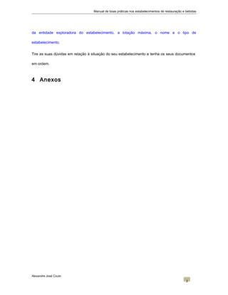Manual de boas práticas nos estabelecimentos de restauração e bebidas
da entidade exploradora do estabelecimento, a lotação máxima, o nome e o tipo de
estabelecimento.
Tire as suas dúvidas em relação à situação do seu estabelecimento e tenha os seus documentos
em ordem.
4 Anexos
Alexandre José Couto
2
 
