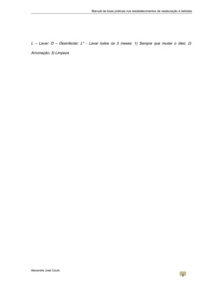 Manual de boas práticas nos estabelecimentos de restauração e bebidas
L – Lavar; D – Desinfectar; L* - Lavar todos os 3 meses; 1) Sempre que mudar o óleo; 2)
Arrumação; 3) Limpeza
Alexandre José Couto
2
 