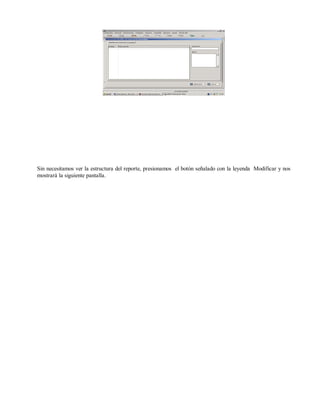 Sin necesitamos ver la estructura del reporte, presionamos el botón señalado con la leyenda Modificar y nos
mostrará la siguiente pantalla.
 