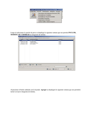 Luego al seleccionar la opción de perso se despliega la siguiente ventana que nos permite INCLUIR,
MODIFICAR Y BORRAR un integrante de nómina
Al presionar el botón señalado con la leyenda Agregar se desplegará la siguiente ventana que nos permitirá
incluir un nuevo integrante de nómina.
 