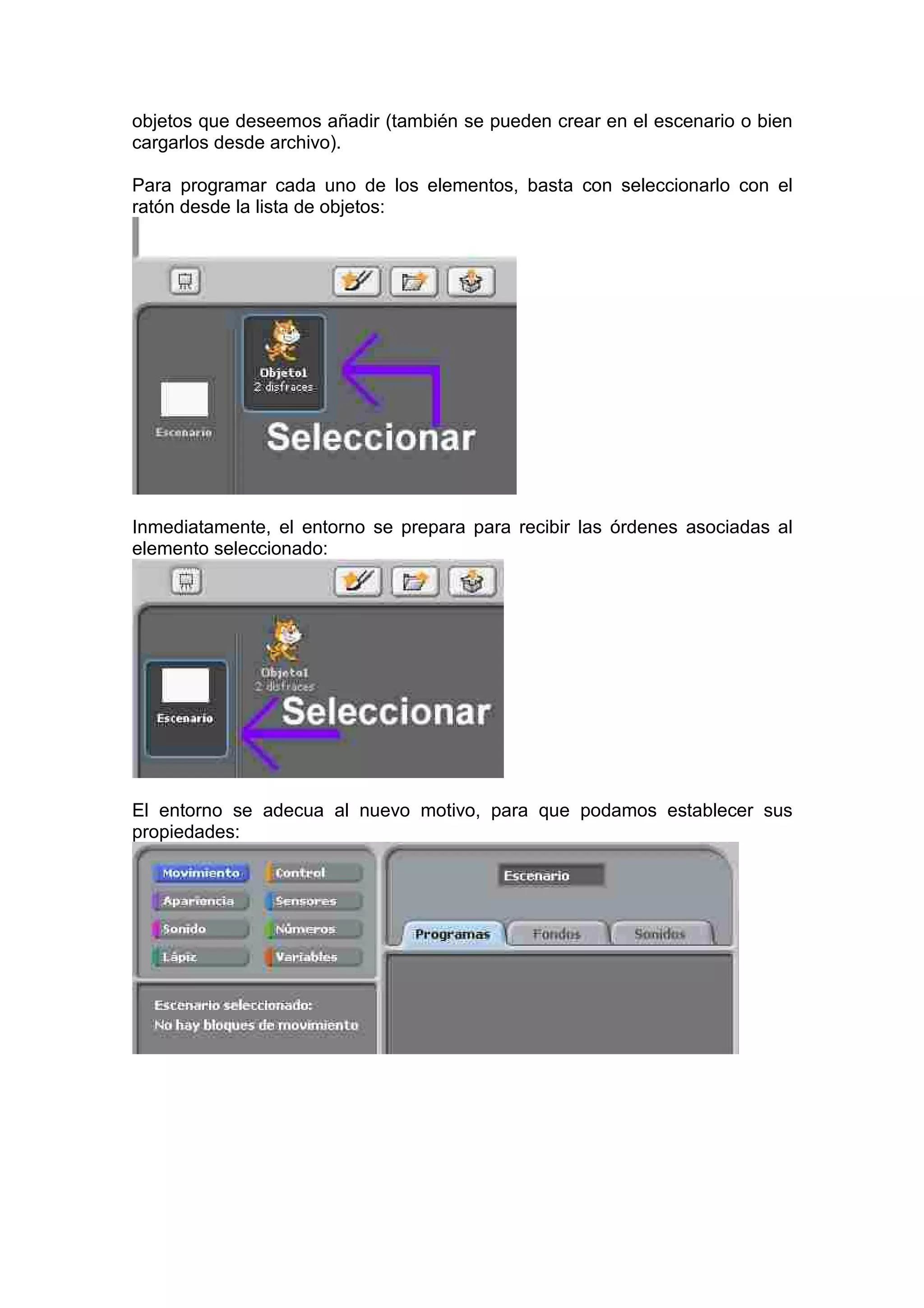 objetos que deseemos añadir (también se pueden crear en el escenario o bien
cargarlos desde archivo).
Para programar cada uno de los elementos, basta con seleccionarlo con el
ratón desde la lista de objetos:
Inmediatamente, el entorno se prepara para recibir las órdenes asociadas al
elemento seleccionado:
El entorno se adecua al nuevo motivo, para que podamos establecer sus
propiedades:
 