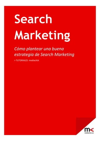  
 
Search
Marketing
Cómo plantear una buena  
estrategia de Search Marketing  
> TUTORIALES  mediaclick 
 
 
 
 
 
 
 
 
 
 
 
 
 
 