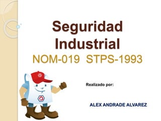 Seguridad 
Industrial 
NOM-019 STPS-1993 
Realizado por: 
ALEX ANDRADE ALVAREZ 
 
