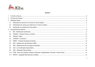 2 
Sumário 
1 Formato do Arquivo ........................................................................................................................................................................................ 5 
2 Formato dos Campos ..................................................................................................................................................................................... 5 
3 Definições Gerais ........................................................................................................................................................................................... 6 
3.1 Elaboração de arquivos com mais de um tipo de registro ....................................................................................................................................... 6 
3.2 Identificação dos campos que determinam a chave do registro ............................................................................................................................. 7 
3.3 Declaração de inexistência de informações ............................................................................................................................................................... 7 
4 Acompanhamento Mensal .............................................................................................................................................................................. 8 
4.1 IDE - Identificação da Remessa ................................................................................................................................................................................... 8 
4.2 PESSOA – Pessoas Físicas e Jurídicas ................................................................................................................................................................... 10 
4.3 ORGAO - Órgão ........................................................................................................................................................................................................... 12 
4.4 CONSOR – Consórcios ............................................................................................................................................................................................... 15 
4.5 PAREC - Previsão Atualizada da Receita ................................................................................................................................................................ 20 
4.6 REC - Detalhamento das Receitas do Mês .............................................................................................................................................................. 23 
4.7 ARC - Detalhamento das Correções de Receitas ................................................................................................................................................... 26 
4.8 LAO - Lei de Alteração Orçamentária ....................................................................................................................................................................... 31 
4.9 AOC - Alterações Orçamentárias ............................................................................................................................................................................... 36 
4.10 ITEM – Itens das Licitações, Adesões, Dispensas, Inexigibilidades, Contratos e Notas Fiscais .................................................................... 42 
4.11 REGLIC - Legislação Municipal para Licitação ........................................................................................................................................................ 43 
 