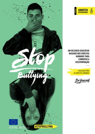 portUGal
Stop
Bullying
Um recurso educativo
baseado nos direitos
humanos para
combater a
discriminação
Educação para
os Direitos Humanos
Be Yourself
Projeto “Stop bullying!” JUST/2013/DAP/AG/5578
Co-financiado pelo programa Daphne II da União Europeia
 