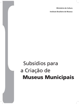 Ministério da Cultura
Instituto Brasileiro de Museus
Subsídios para
a Criação de
Museus Municipais
 