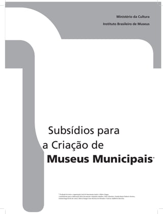 * Produção de texto e organização: José do Nascimento Junior e Mário Chagas.
Contribuíram para a elaboração deste documento: Alejandra Saladino, Átila Tolentino, Claudia Maria Pinheiro Storino,
Eneida Braga Rocha de Lemos, Márcio Rangel, Rose Moreira de Miranda e Vinícius Adalberto Barcelos.
Ministério da Cultura
Instituto Brasileiro de Museus
Subsídios para
a Criação de
Museus Municipais*
 