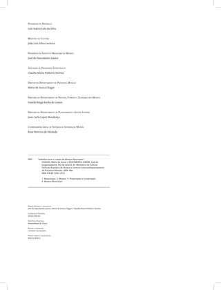 Presidente da República
Luiz Inácio Lula da Silva
Ministro da Cultura
João Luiz Silva Ferreira
Presidente do Instituto Brasileiro de Museus
José do Nascimento Junior
Assessora de Programas Estratégicos
Claudia Maria Pinheiro Storino
Diretor do Departamento de Processos Museais
Mário de Souza Chagas
Diretora do Departamento de Difusão, Fomento e Economia dos Museus
Eneida Braga Rocha de Lemos
Diretora do Departamento de Planejamento e Gestão Interna
Jane Carla Lopes Mendonça
Coordenadora Geral de Sistemas de Informação Museal
Rose Moreira de Miranda
S941 Subsídios para a criação de Museus Municipais /
		 CHAGAS, Mário de Souza e NASCIMENTO JUNIOR, José do
		 (organizadores). Rio de Janeiro, RJ: Ministério da Cultura/
		 Instituto Brasileiro de Museus e Centros Culturais/Departamento
		 de Processos Museais, 2009. 40p.
		 ISBN 978-85-7334-125-6
		 1. Museologia. 2. Museus. 3. Preservação e Conservação
		 4. Museus Municipais
Projeto Editorial e idealização
José do Nascimento Junior, Mario de Souza Chagas e Claudia Maria Pinheiro Storino
Coordenação Editorial
Álvaro Marins
Assistência Editorial
Maximiliano de Souza
Revisão e Copidesque
Carmem Cacciacarro
Projeto gráfico e diagramação
Marcia Mattos
 