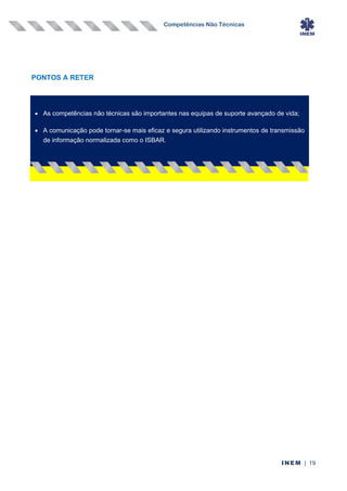 Competências Não Técnicas
INEM | 19
PONTOS A RETER
• As competências não técnicas são importantes nas equipas de suporte avançado de vida;
• A comunicação pode tornar-se mais eficaz e segura utilizando instrumentos de transmissão
de informação normalizada como o ISBAR.
 