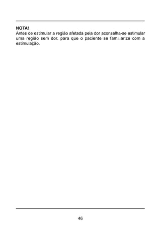 46
NOTA!
Antes de estimular a região afetada pela dor aconselha-se estimular
uma região sem dor, para que o paciente se familiarize com a
estimulação.
 