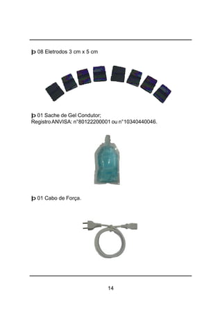 14
þ 08 Eletrodos 3 cm x 5 cm
þ 01 Sache de Gel Condutor;
RegistroANVISA: n°80122200001 ou n°10340440046.
þ 01 Cabo de Força.
 
