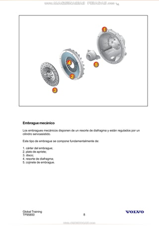 Global Training
TP95850 8
Embraguemecánico
Los embragues mecánicos disponen de un resorte de diafragma y están regulados por un
cilindro servoasistido.
Este tipo de embrague se compone fundamentalmente de:
1. cárter del embrague;
2. plato de apriete;
3. disco;
4. resorte de diafragma;
5. cojinete de embrague.
 