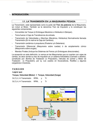 I. INTRODUCCIÓN:
I.1. LA TRANSMISIÓN EN LA MAQUINARIA PESADA
La Transmisión, está representada como la parte del Tren de p...