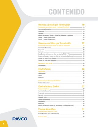 CONTENIDO
4
Uniones a Socket por Termofusión
Uniones con Sillas por Termofusión
Electrofusión
Electrofusión a Socket
Prueba Neumática
19
22
26
27
31
Procedimiento General para Uniones a Socket por Termofusión ........................................ 19
Herramientas Necesarias........................................................................................................ 19
Preparación .......................................................................................................................... 19
Operación .............................................................................................................................. 20
Ensayos en Obra para Uniones a Socket por Termofusión (Calificación) ........................... 19
Uniones a Socket, Errores Usuales .................................................................................... 22
Uniones a Socket, Bien Realizadas .................................................................................... 22
Procedimiento General para Uniones con Sillas por Termofusión ...................................... 22
Herramientas Necesarias........................................................................................................ 22
Preparación ........................................................................................................................... 22
Operación ................................................................................................................................ 23
Ciclo Genérico de Uniones con Sillas con Tuberías PAVCO - GAS ........................................ 24
Ensayos en Obra para Uniones con Sillas por Termofusión (Calificación) ........................... 25
Uniones con Sillas, Errores Usuales ..................................................................................... 25
Uniones con Sillas, Bien Realizadas ..................................................................................... 25
Barras para el Corte de Flujo ................................................................................................. 26
Procedimiento ......................................................................................................................... 26
Electrofusión ......................................................................................................................... 26
Generalidades ........................................................................................................................ 26
Clásica .................................................................................................................................... 27
Inteligente .............................................................................................................................. 27
Instrucciones para Uniones por Electrofusión .................................................................... 27
Medidas de Seguridad .......................................................................................................... 27
Electrofusión a Socket ............................................................................................................ 27
Herramientas Necesarias ..................................................................................................... 27
Preparación ........................................................................................................................... 27
Operación ............................................................................................................................... 28
Etapas de Unión...................................................................................................................... 29
Posibles Inconvenientes ......................................................................................................... 27
Enfriamiento .......................................................................................................................... 30
Inspección ............................................................................................................................. 30
Ensayos en Obra para Uniones por Electrofusión a Socket (Calificación) ........................... 30
Prueba Neumática de Fuga en la Red ................................................................................. 31
Prueba Neumática Final de Hermeticidad .......................................................................... 31
Prueba de Redes ................................................................................................................... 32
 