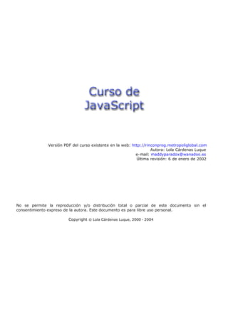 Versión PDF del curso existente en la web: http://rinconprog.metropoliglobal.com
                                                                   Autora: Lola Cárdenas Luque
                                                           e-mail: maddyparadox@wanadoo.es
                                                           Última revisión: 6 de enero de 2002




No se permite la reproducción y/o distribución total o parcial de este documento sin el
consentimiento expreso de la autora. Este documento es para libre uso personal.

                        Copyright © Lola Cárdenas Luque, 2000 - 2004
 
