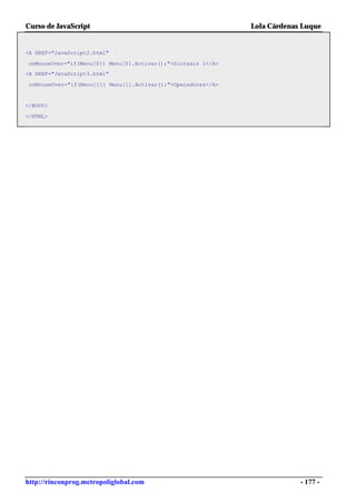 Curso de JavaScript                                            Lola Cárdenas Luque


<A HREF="JavaScript2.html"

onMouseOver="if(Menu[0]) Menu[0].Activar();">Sintaxis I</A>
<A HREF="JavaScript3.html"

 onMouseOver="if(Menu[1]) Menu[1].Activar();">Operadores</A>


</BODY>

</HTML>




http://rinconprog.metropoliglobal.com                                       - 177 -
 