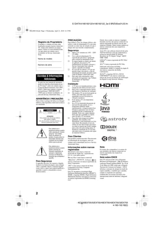2
E:DATA41801921224180192122_3a-0 BRZ00xx01US.fm
KDL-60EX705/52EX705/46EX705/40EX705/32EX705
4-180-192-12(2)
ADVERTÊNCIA E PRECAUÇÕES
Para evitar o perigo de faísca ou choque
elétrico, não exponha o televisor à chuva
ou umidade.
Este símbolo tem o
propósitodealertarousuário
sobre apresençade“tensões
perigosas” não isoladas,
dentro do gabinete do
produto, as quais podem ter
intensidade suficiente para
constituir risco de choque
elétrico para as pessoas.
Este símbolo tem o
propósitodealertarousuário
quanto à presença de
instruções importantes de
operação e manutenção
(serviços) no Manual de
Instruções queacompanhao
aparelho.
Para Segurança
O aparelho não deve ser exposto a líquido,
inclusive na forma de pingos; nem coloque
sobre o aparelho objetos contendo líquido,
como vasos e copos, pois poderá danificar o
aparelho e expor o consumidor a riscos
desnecessários.
PRECAUÇÃO
Para reduzir o risco de choque elétrico, não
utilize o cabo de alimentação CA com uma
extensão ou outro tipo de tomada em que o
plugue não seja inserido completamente.
Segurança
s Opere a TV somente em 110V ~ 220V
CA, 60Hz
s Use o cabo de alimentação CA
especificado pela Sony e apropriado
para a tensão de alimentação local.
s Se algum líquido ou objeto cair dentro
do gabinete, desconecte a TV
imediatamente da tomada e procure o
Serviço Autorizado Sony antes de
operar o aparelho novamente.
s Se você não for utilizar a TV por um
período longo, desconecte o cabo de
alimentação da tomada, puxando-o pelo
corpo do plugue e nunca pelo cabo.
s Para obter mais informações sobre
precauções de segurança, veja “Folheto
de Instruções de Segurança”
(fornecido).
Instalação
s A TV deve ser instalada próxima a uma
tomada da rede elétrica de fácil acesso.
s Para evitar o superaquecimento interno,
não bloqueie as aberturas de ventilação.
s Não instale a TV em um local quente ou
úmido, nem onde fique exposto à
quantidade excessiva de poeira ou
vibrações mecânicas.
s Evite operar a TV em temperaturas
abaixo de 5°C.
s Se a TV for transferida diretamente de
um local frio para quente, ou se a
temperatura ambiente mudar
repentinamente, a imagem poderá ficar
borrada ou apresentar cores de baixa
qualidade devido à condensação de
umidade. Neste caso, espere algumas
horas para que a umidade se evapore
antes de ligar a TV novamente.
s Para obter uma imagem de melhor
qualidade, não exponha a tela
diretamente a uma iluminação ou à luz
solar direta. Recomenda-se usar um
refletor de teto direcionado para baixo
ou cobrir as janelas que ficam voltadas
para a tela com uma cortina opaca. É
desejável a instalação da TV em uma
sala onde o piso e as paredes não sejam
de material refletivo.
Para Clientes
Este produto contém mercúrio. Para descarte
ou informação de reciclagem, entre em
contato com a autoridade local ou o Serviço
Autorizado Sony.
Informações sobre marcas
registradas
Macintosh é uma marca comercial
licenciada da Apple Inc., registrada nos
E.U.A. e em outros países.
Blu-ray Disc é uma marca comercial.
“BRAVIA” e , S-Force e são
marcas comerciais ou marcas registradas da
Sony Corporation.
“PS3” é uma marca comercial da Sony
Corporation e/ou Sony Computer
Entertainment Inc.
Esta TV incorpora a tecnologia High-
Definition Multimedia Interface (HDMI™).
HDMI, o logotipo HDMI e High-Definition
Multimedia Interface são marcas comerciais
ou marcas registradas da HDMI Licensing,
LLC.
Oracle, Java e todas as marcas e logotipos
baseados em Java são marcas comerciais ou
marcas registradas da Oracle e/ou de suas
empresas afiliadas. Outros nomes podem ser
marcas comerciais dos seus respectivos
proprietários.
Astro TV é um software desenvolvido pela
TQTVD Software Ltda que implementa a
norma de interatividade do Sistema
Brasileiro de TV Digital “Ginga” ABNT
NBR-15606
GINGA® é marca registrada da PUC-Rio/
UFPB
NCL® é marca registrada da PUC-Rio
Fabricado sob licença da Dolby
Laboratories. Dolby e o símbolo do duplo D
são marcas comerciais da Dolby
Laboratories.
DLNA®
, o logotipo DLNA e DLNA
CERTIFIED™ são marcas comerciais,
marcas de serviço ou marcas de certificação
da Digital Living Network Alliance.
Nota
Os nomes das companhias e os nomes de
seus produtos são marcas comerciais ou
marcas registradas das respectivas
companhias.
Nota sobre ENCE
Esta TV está de acordo com o Programa
Brasileiro de Etiquetagem – PBE do Inmetro,
conforme Portaria Inmetro/MDIC No. 85 de
24 de Março de 2009, sendo que a Etiqueta
Nacional de Consumo de Energia – ENCE
informa o consumo de energia em modo de
espera (standby), e também que o produto
cumpre os requisitos de segurança
estabelecidos em normas nacionais e/ou
internacionais além de informar a diagonal
visual.
Registro do Proprietário
O modelo e o número de série estão
localizados na parte traseira e lateral da
TV. Anote estes números no espaço
abaixo. Utilize-os comoreferência toda
vez que entrar em contato com o
revendedor ou Serviço Autorizado
Sony.
Nome do modelo
Número de série
Dúvidas & Informações
Adicionais
Se após ler este manual de instruções
ainda tiver dúvidas relacionadas ao uso
da TV Sony®
, entre em contato com a
Central de Relacionamento, fone: 4003
SONY (7669) para capitais e regiões
metropolitanas / 0800 880 SONY
(7669) para as demais localidades, ou
com um Serviço Autorizado Sony.
00xx00US.book Page 2 Wednesday, April 21, 2010 4:15 PM
 