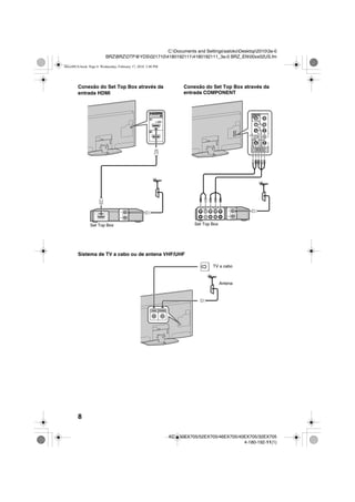8
C:Documents and SettingssatokoDesktop20103a-0
BRZBRZDTP@YDS02171041801921114180192111_3a-0 BRZ_EN00xx02US.fm
KDL-60EX705/52EX705/46EX705/40EX705/32EX705
4-180-192-11(1)
Conexão do Set Top Box através da
entrada HDMI
Conexão do Set Top Box através da
entrada COMPONENT
Sistema de TV a cabo ou de antena VHF/UHF
Set Top Box Set Top Box
TV a cabo
Antena
00xx00US.book Page 8 Wednesday, February 17, 2010 3:40 PM
 